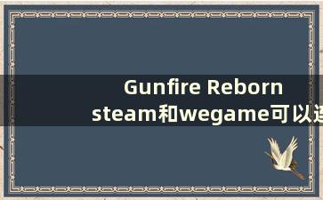 Gunfire Reborn steam和wegame可以连接吗（Gunfire Reborn steam wegame在线）